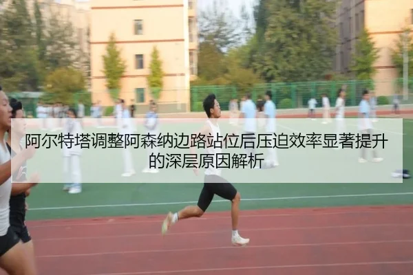 阿尔特塔调整阿森纳边路站位后压迫效率显著提升的深层原因解析