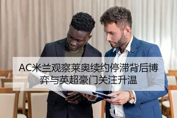 AC米兰观察莱奥续约停滞背后博弈与英超豪门关注升温
