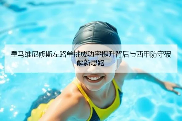 皇马维尼修斯左路单挑成功率提升背后与西甲防守破解新思路