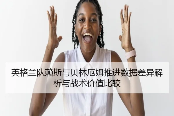 英格兰队赖斯与贝林厄姆推进数据差异解析与战术价值比较