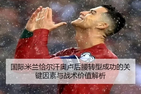 国际米兰恰尔汗奥卢后腰转型成功的关键因素与战术价值解析