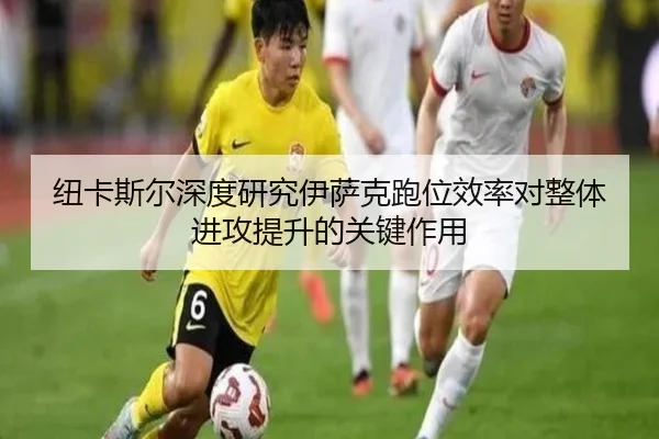 纽卡斯尔深度研究伊萨克跑位效率对整体进攻提升的关键作用