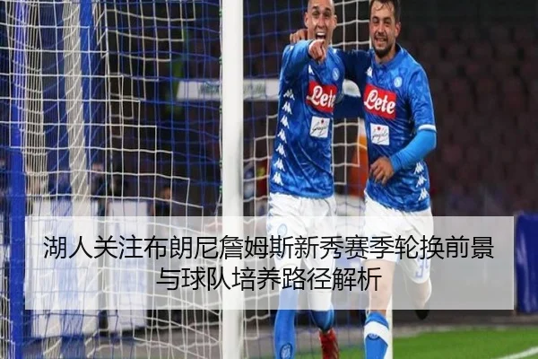 湖人关注布朗尼詹姆斯新秀赛季轮换前景与球队培养路径解析