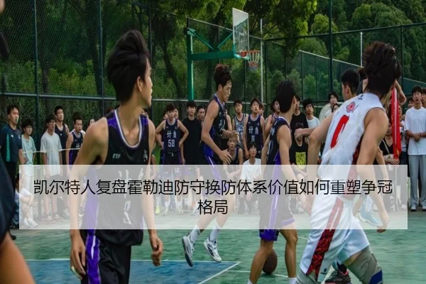 凯尔特人复盘霍勒迪防守换防体系价值如何重塑争冠格局
