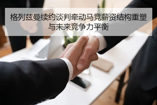 格列兹曼续约谈判牵动马竞薪资结构重塑与未来竞争力平衡