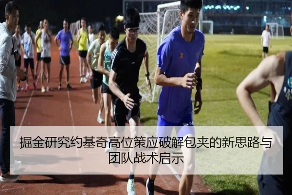 掘金研究约基奇高位策应破解包夹的新思路与团队战术启示