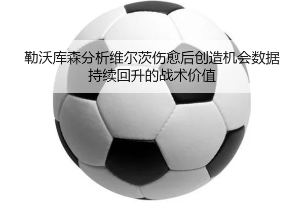 勒沃库森分析维尔茨伤愈后创造机会数据持续回升的战术价值