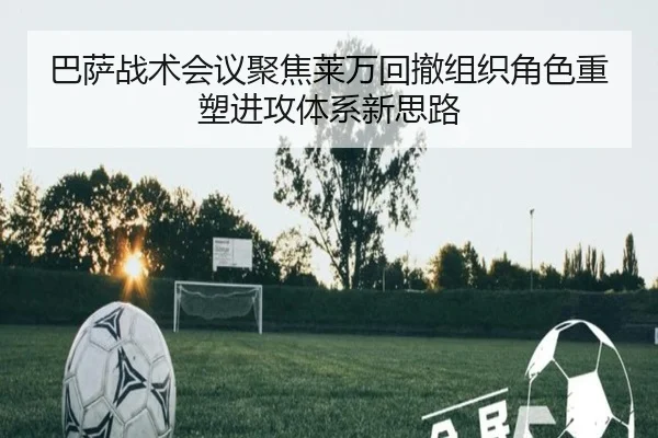 巴萨战术会议聚焦莱万回撤组织角色重塑进攻体系新思路