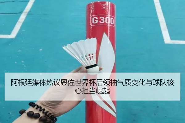 阿根廷媒体热议恩佐世界杯后领袖气质变化与球队核心担当崛起