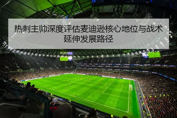 热刺主帅深度评估麦迪逊核心地位与战术延伸发展路径