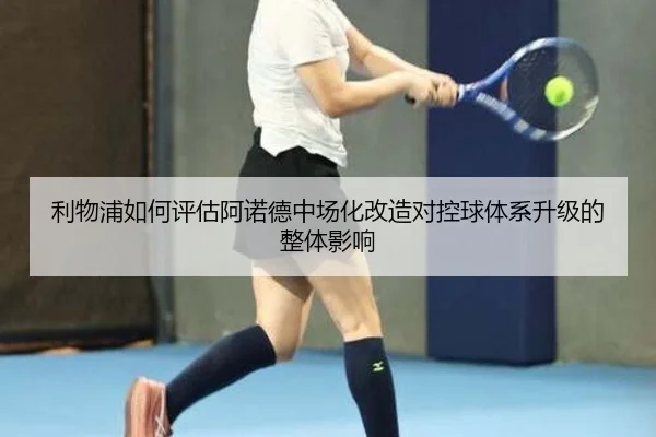 利物浦如何评估阿诺德中场化改造对控球体系升级的整体影响