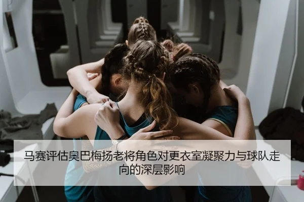 马赛评估奥巴梅扬老将角色对更衣室凝聚力与球队走向的深层影响