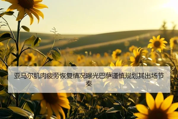 亚马尔肌肉疲劳恢复情况曝光巴萨谨慎规划其出场节奏