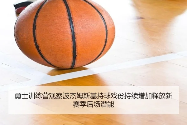 勇士训练营观察波杰姆斯基持球戏份持续增加释放新赛季后场潜能