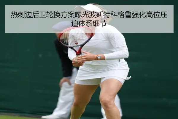 热刺边后卫轮换方案曝光波斯特科格鲁强化高位压迫体系细节