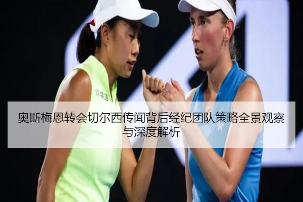 奥斯梅恩转会切尔西传闻背后经纪团队策略全景观察与深度解析