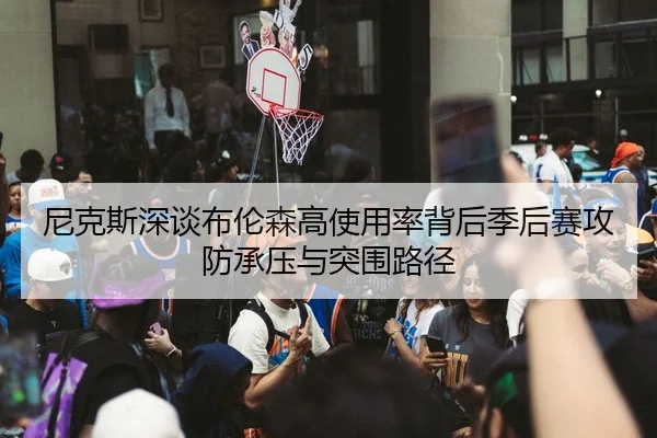 尼克斯深谈布伦森高使用率背后季后赛攻防承压与突围路径