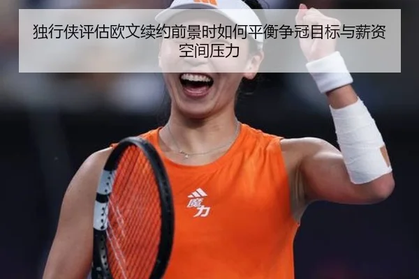 独行侠评估欧文续约前景时如何平衡争冠目标与薪资空间压力